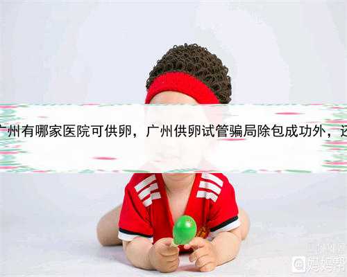 到哪找代孕，广州有哪家医院可供卵，广州供卵试管骗局除包成功外，还有哪些